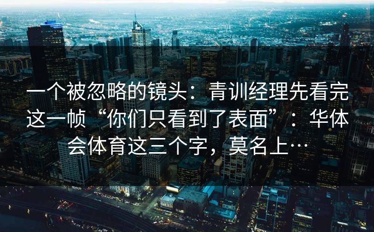 一个被忽略的镜头：青训经理先看完这一帧“你们只看到了表面”：华体会体育这三个字，莫名上…