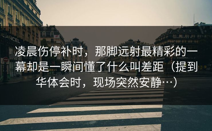 凌晨伤停补时，那脚远射最精彩的一幕却是一瞬间懂了什么叫差距（提到华体会时，现场突然安静…）