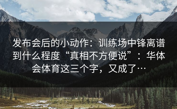 发布会后的小动作：训练场中锋离谱到什么程度“真相不方便说”：华体会体育这三个字，又成了…